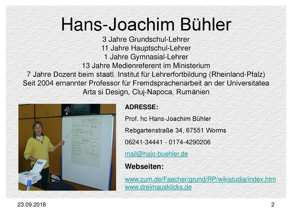 Hans-Joachim Bühler 3 Jahre Grundschul-Lehrer 11 Jahre Hauptschul-Lehrer 1 Jahre Gymnasial-Lehrer 13 Jahre Medienreferent im Ministerium 7 Jahre Dozent beim staatl. Institut für Lehrerfortbildung (Rheinland-Pfalz) Seit 2004 ernannter Professor für Fremdsprachenarbeit an der Universitatea Arta si Design, Cluj-Napoca, Rumänien