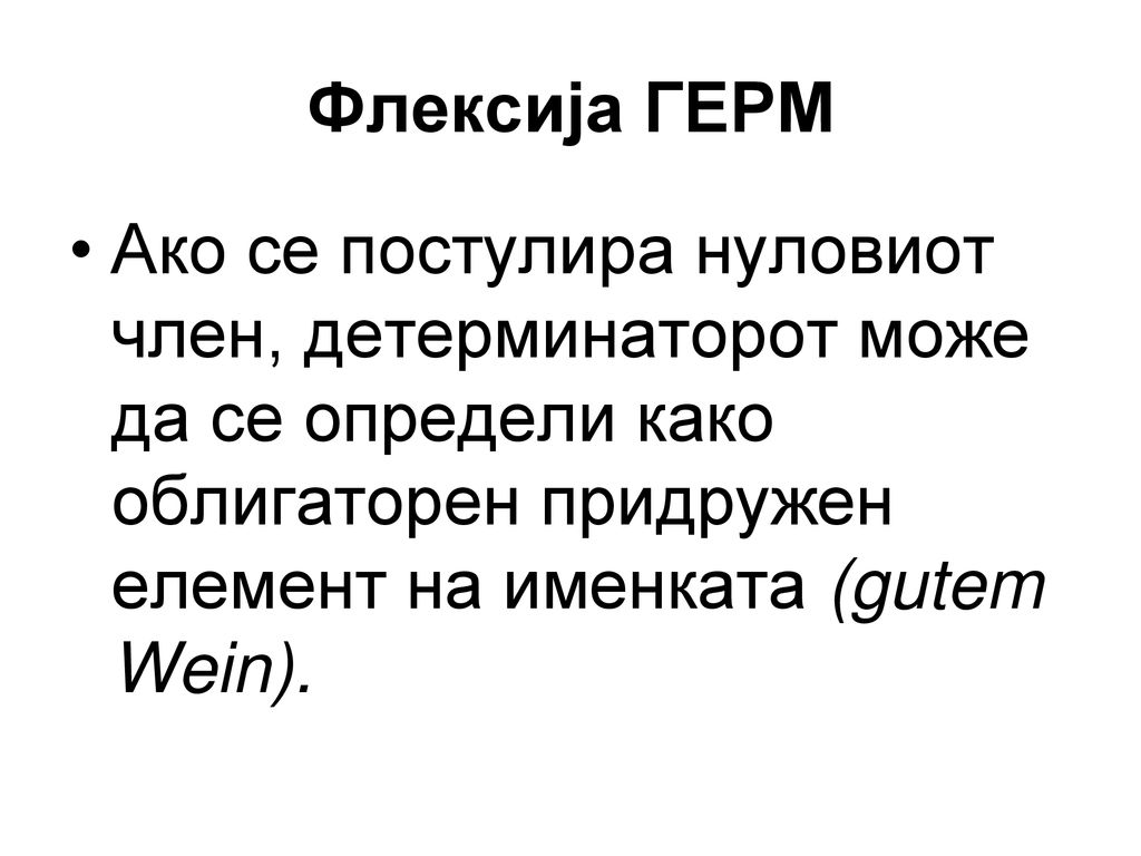 Флексија ГЕРМ Ако се постулира нуловиот член, детерминаторот може да се определи како облигаторен придружен елемент на именката (gutem Wein).
