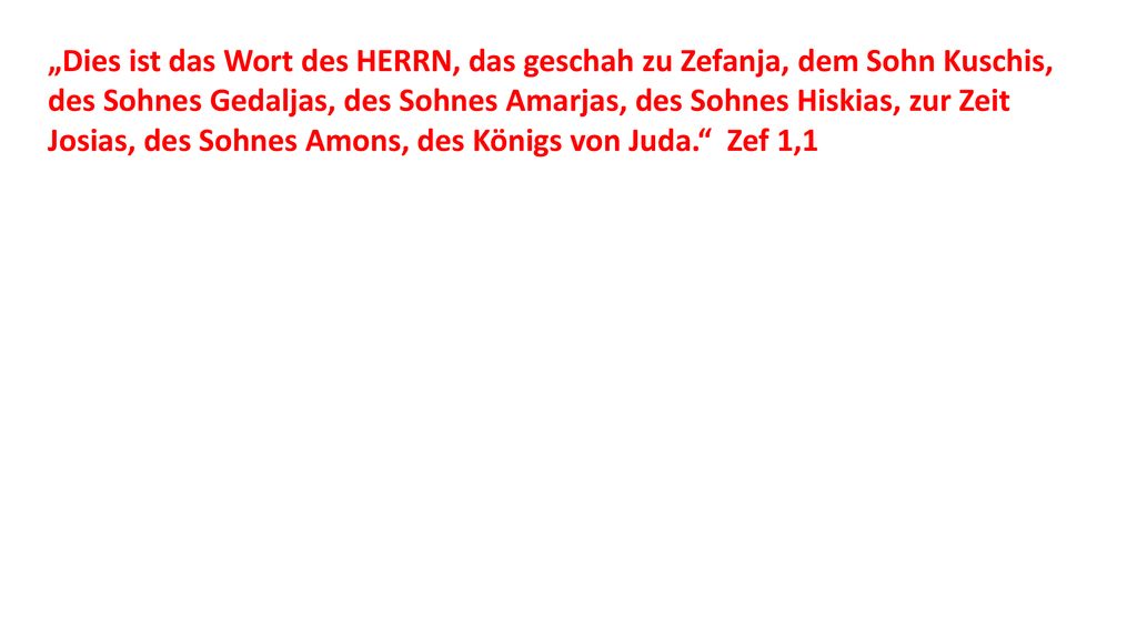 „Dies ist das Wort des HERRN, das geschah zu Zefanja, dem Sohn Kuschis, des Sohnes Gedaljas, des Sohnes Amarjas, des Sohnes Hiskias, zur Zeit Josias, des Sohnes Amons, des Königs von Juda. Zef 1,1
