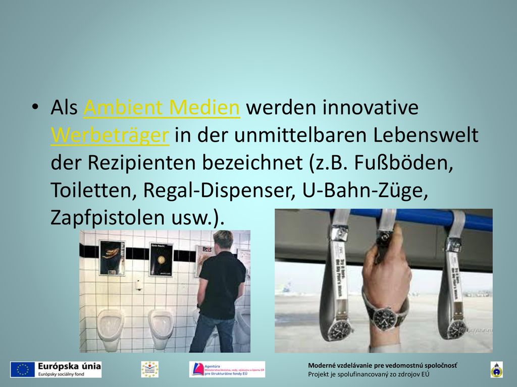 Als Ambient Medien werden innovative Werbeträger in der unmittelbaren Lebenswelt der Rezipienten bezeichnet (z.B. Fußböden, Toiletten, Regal-Dispenser, U-Bahn-Züge, Zapfpistolen usw.).