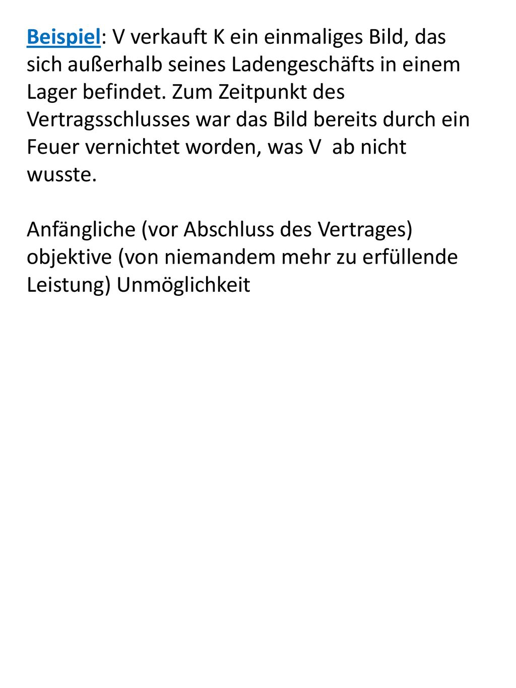 Beispiel: V verkauft K ein einmaliges Bild, das sich außerhalb seines Ladengeschäfts in einem Lager befindet. Zum Zeitpunkt des Vertragsschlusses war das Bild bereits durch ein Feuer vernichtet worden, was V ab nicht wusste.