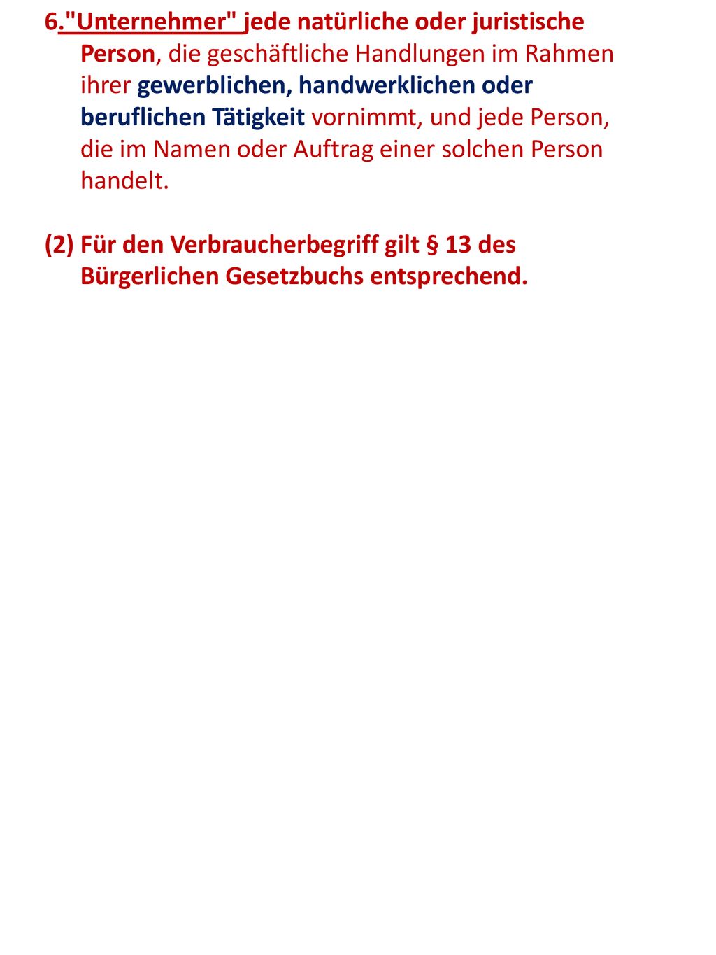 6. Unternehmer jede natürliche oder juristische Person, die geschäftliche Handlungen im Rahmen ihrer gewerblichen, handwerklichen oder beruflichen Tätigkeit vornimmt, und jede Person, die im Namen oder Auftrag einer solchen Person handelt.