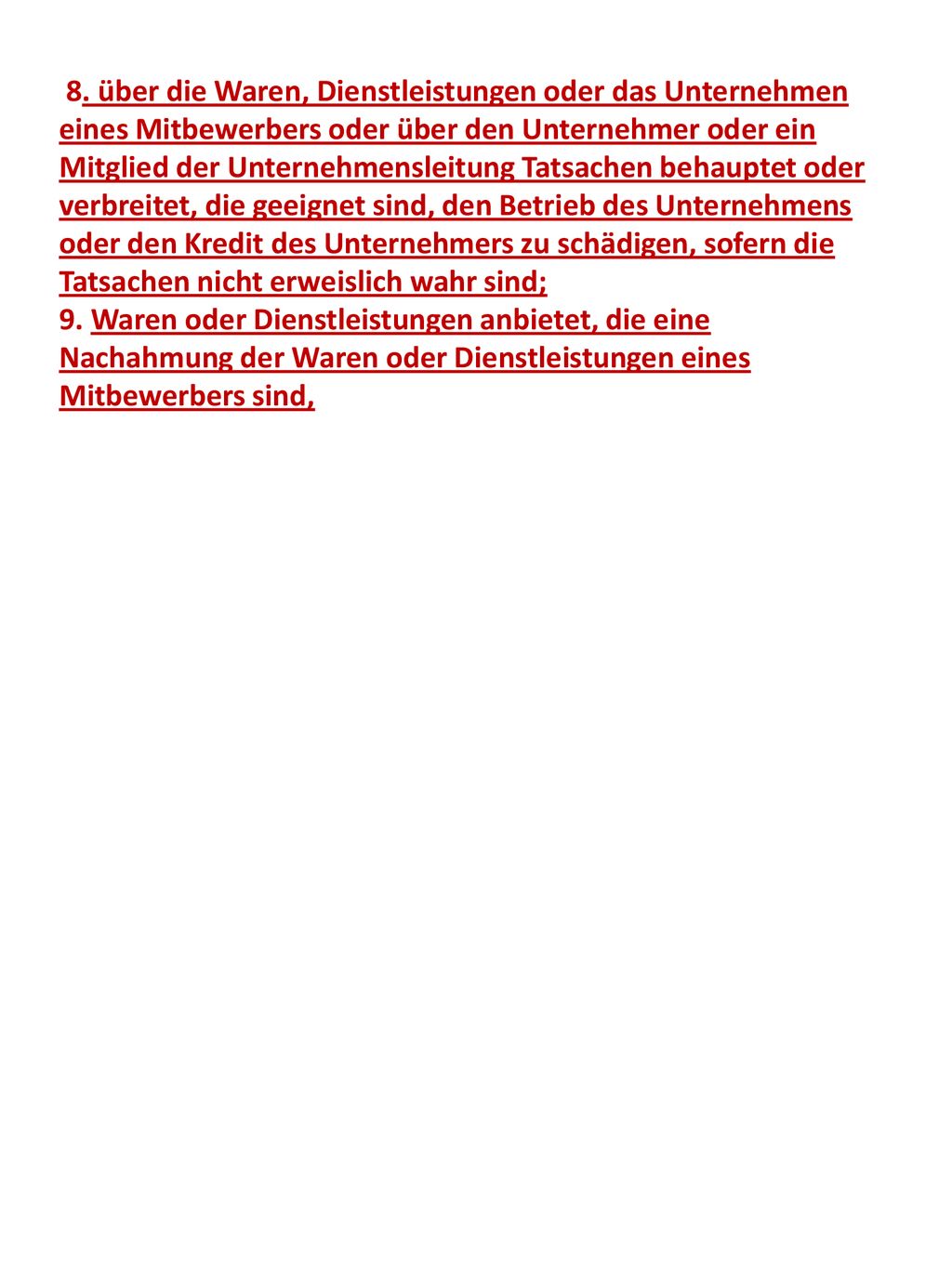 8. über die Waren, Dienstleistungen oder das Unternehmen eines Mitbewerbers oder über den Unternehmer oder ein Mitglied der Unternehmensleitung Tatsachen behauptet oder verbreitet, die geeignet sind, den Betrieb des Unternehmens oder den Kredit des Unternehmers zu schädigen, sofern die Tatsachen nicht erweislich wahr sind;