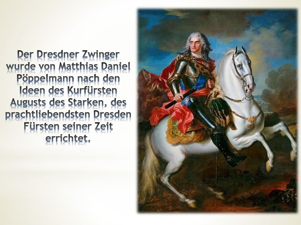 Der Dresdner Zwinger wurde von Matthias Daniel Pöppelmann nach den Ideen des Kurfürsten Augusts des Starken, des prachtliebendsten Dresden Fürsten seiner Zeit errichtet.