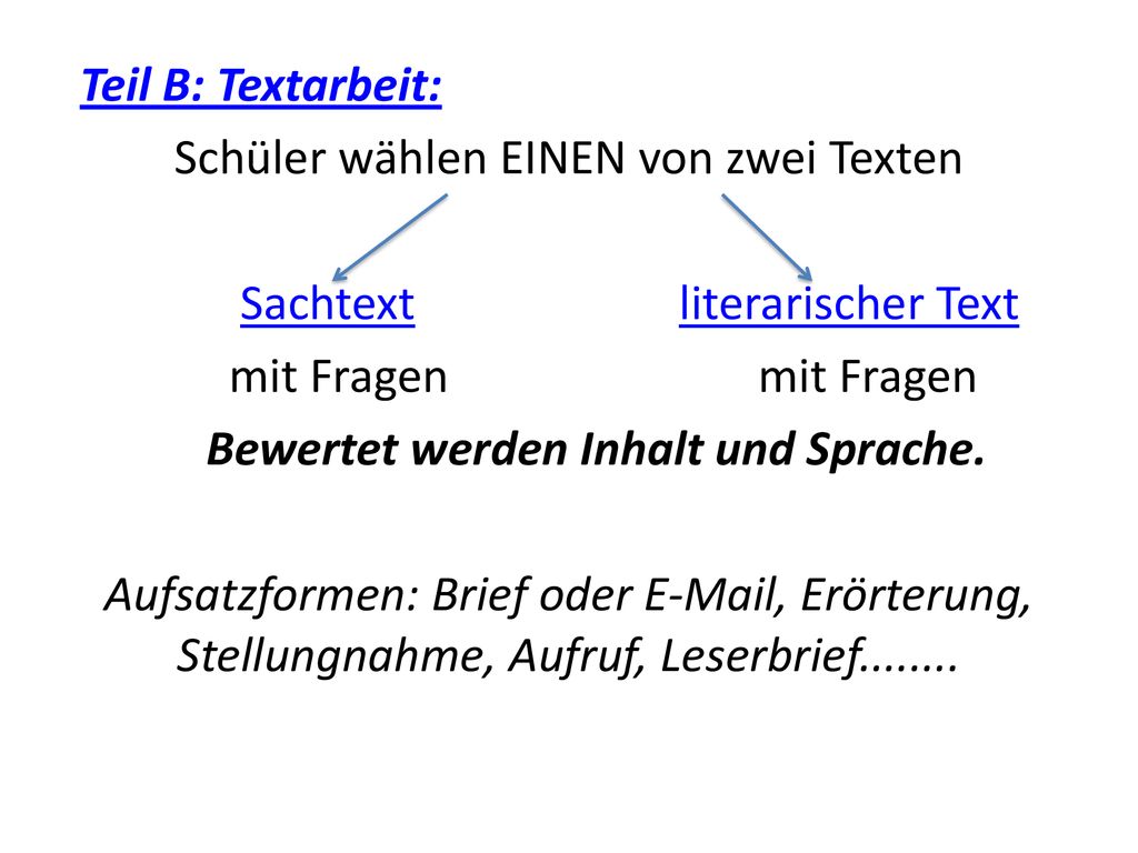 Teil B: Textarbeit: Schüler wählen EINEN von zwei Texten Sachtext literarischer Text mit Fragen mit Fragen Bewertet werden Inhalt und Sprache.