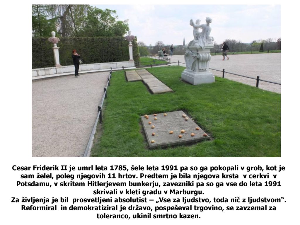 Cesar Friderik II je umrl leta 1785, šele leta 1991 pa so ga pokopali v grob, kot je sam želel, poleg njegovih 11 hrtov.