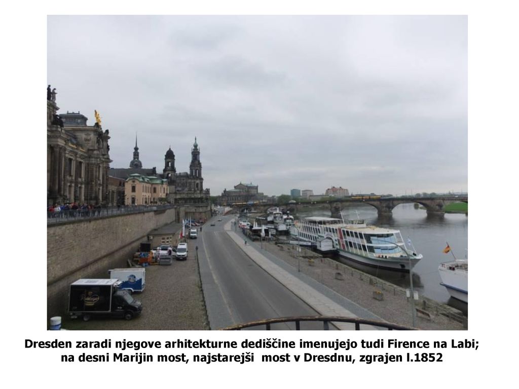 Dresden zaradi njegove arhitekturne dediščine imenujejo tudi Firence na Labi; na desni Marijin most, najstarejši most v Dresdnu, zgrajen l.1852