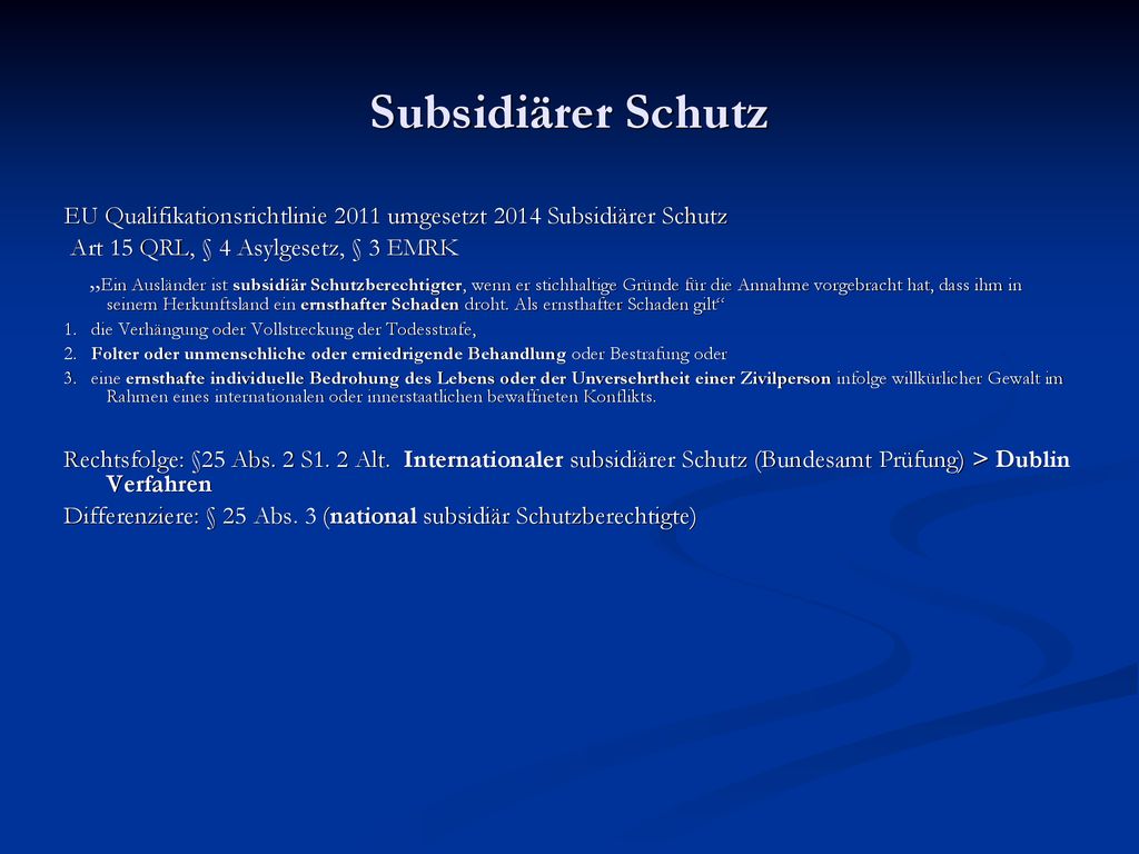 Subsidiärer Schutz EU Qualifikationsrichtlinie 2011 umgesetzt 2014 Subsidiärer Schutz. Art 15 QRL, § 4 Asylgesetz, § 3 EMRK.