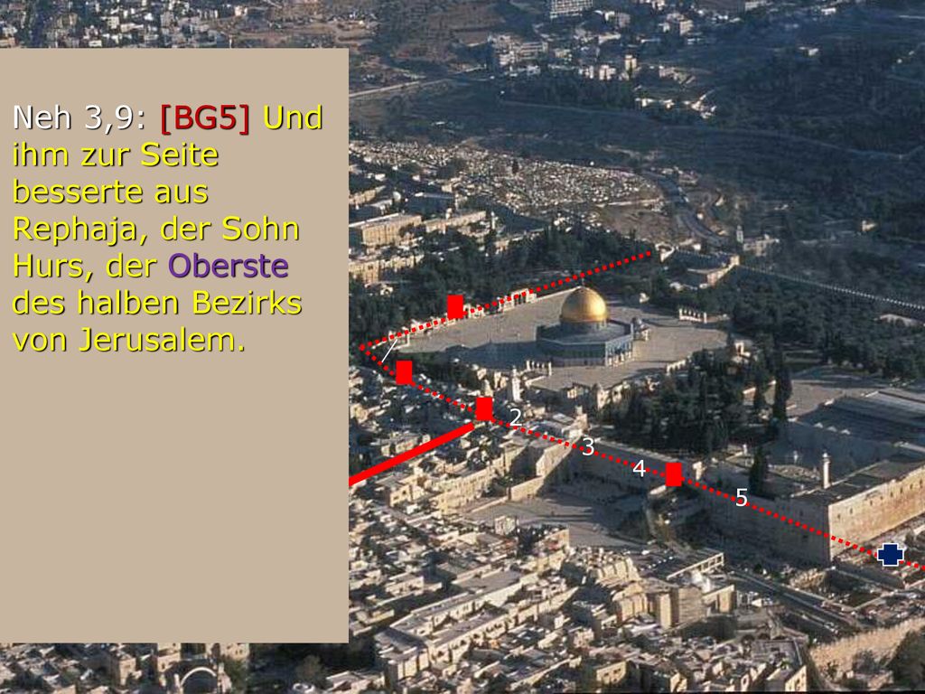 Neh 3,9: [BG5] Und ihm zur Seite besserte aus Rephaja, der Sohn Hurs, der Oberste des halben Bezirks von Jerusalem.