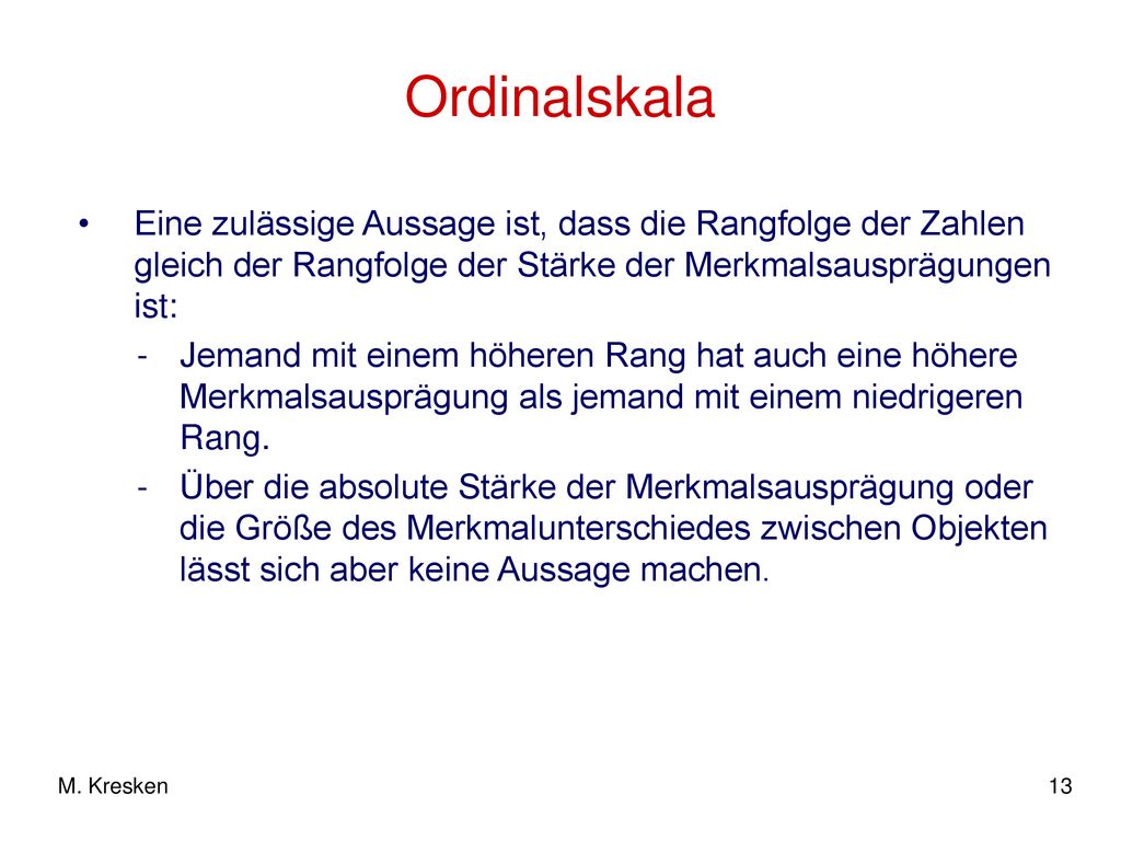 Ordinalskala Eine zulässige Aussage ist, dass die Rangfolge der Zahlen gleich der Rangfolge der Stärke der Merkmalsausprägungen ist: