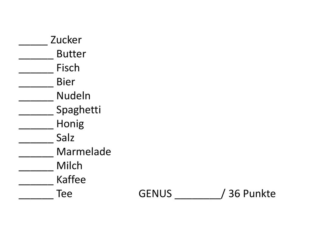 _____ Zucker ______ Butter ______ Fisch ______ Bier ______ Nudeln ______ Spaghetti ______ Honig ______ Salz ______ Marmelade ______ Milch ______ Kaffee ______ Tee GENUS ________/ 36 Punkte