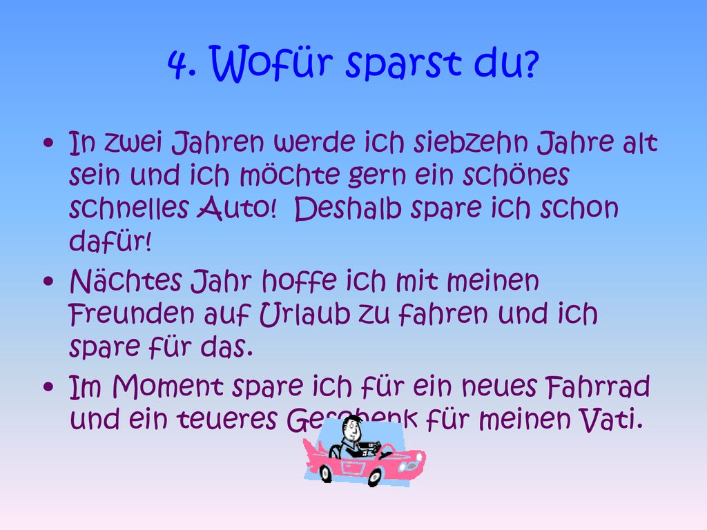 4. Wofür sparst du In zwei Jahren werde ich siebzehn Jahre alt sein und ich möchte gern ein schönes schnelles Auto! Deshalb spare ich schon dafür!