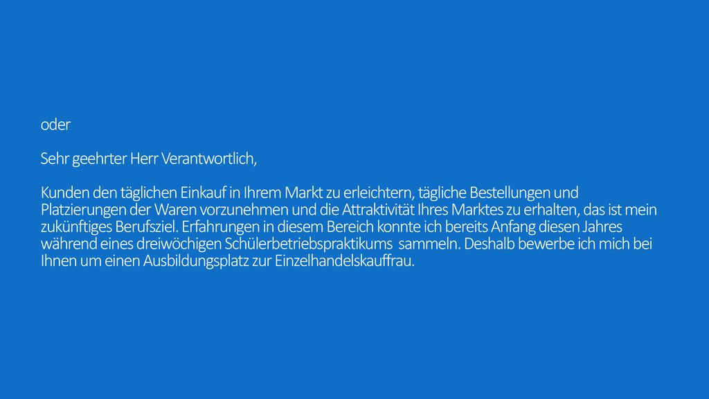 oder Sehr geehrter Herr Verantwortlich, Kunden den täglichen Einkauf in Ihrem Markt zu erleichtern, tägliche Bestellungen und Platzierungen der Waren vorzunehmen und die Attraktivität Ihres Marktes zu erhalten, das ist mein zukünftiges Berufsziel.