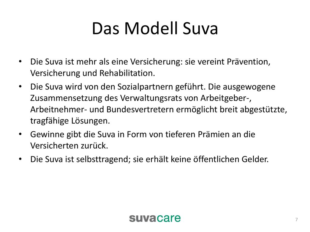 Das Modell Suva Die Suva ist mehr als eine Versicherung: sie vereint Prävention, Versicherung und Rehabilitation.