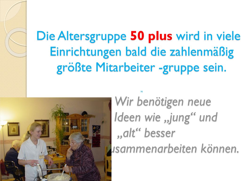 Die Altersgruppe 50 plus wird in vielen Einrichtungen bald die zahlenmäßig größte Mitarbeiter -gruppe sein.