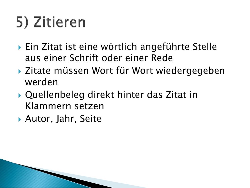 5) Zitieren Ein Zitat ist eine wörtlich angeführte Stelle aus einer Schrift oder einer Rede. Zitate müssen Wort für Wort wiedergegeben werden.