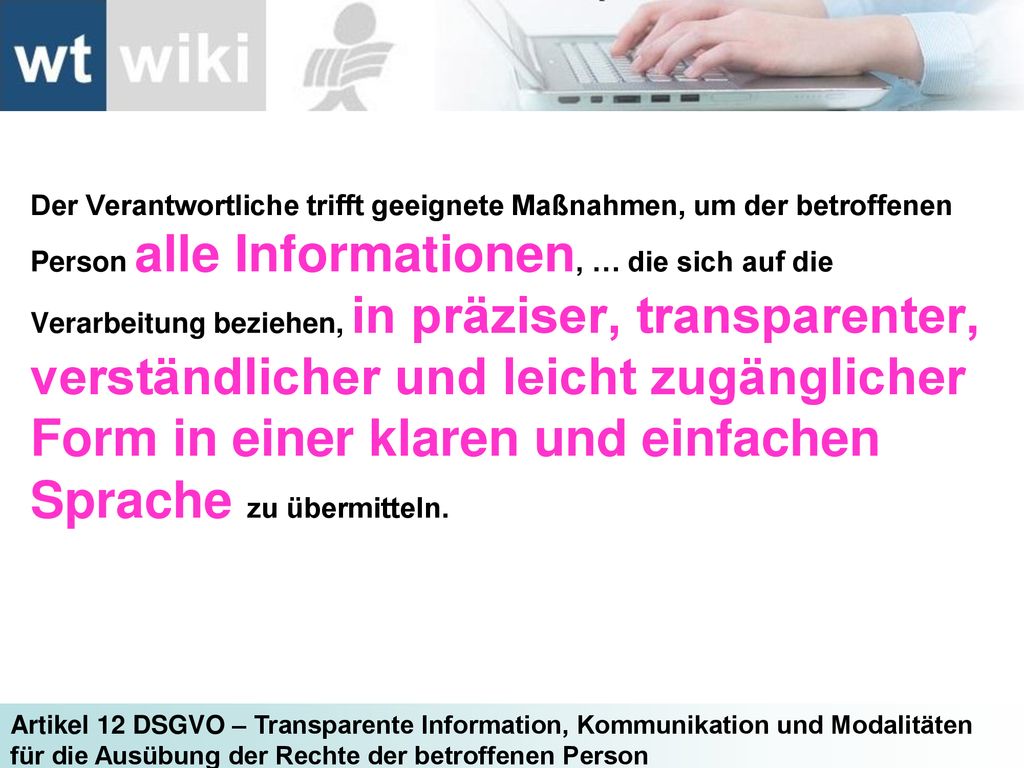 Der Verantwortliche trifft geeignete Maßnahmen, um der betroffenen Person alle Informationen, … die sich auf die Verarbeitung beziehen, in präziser, transparenter, verständlicher und leicht zugänglicher Form in einer klaren und einfachen Sprache zu übermitteln.