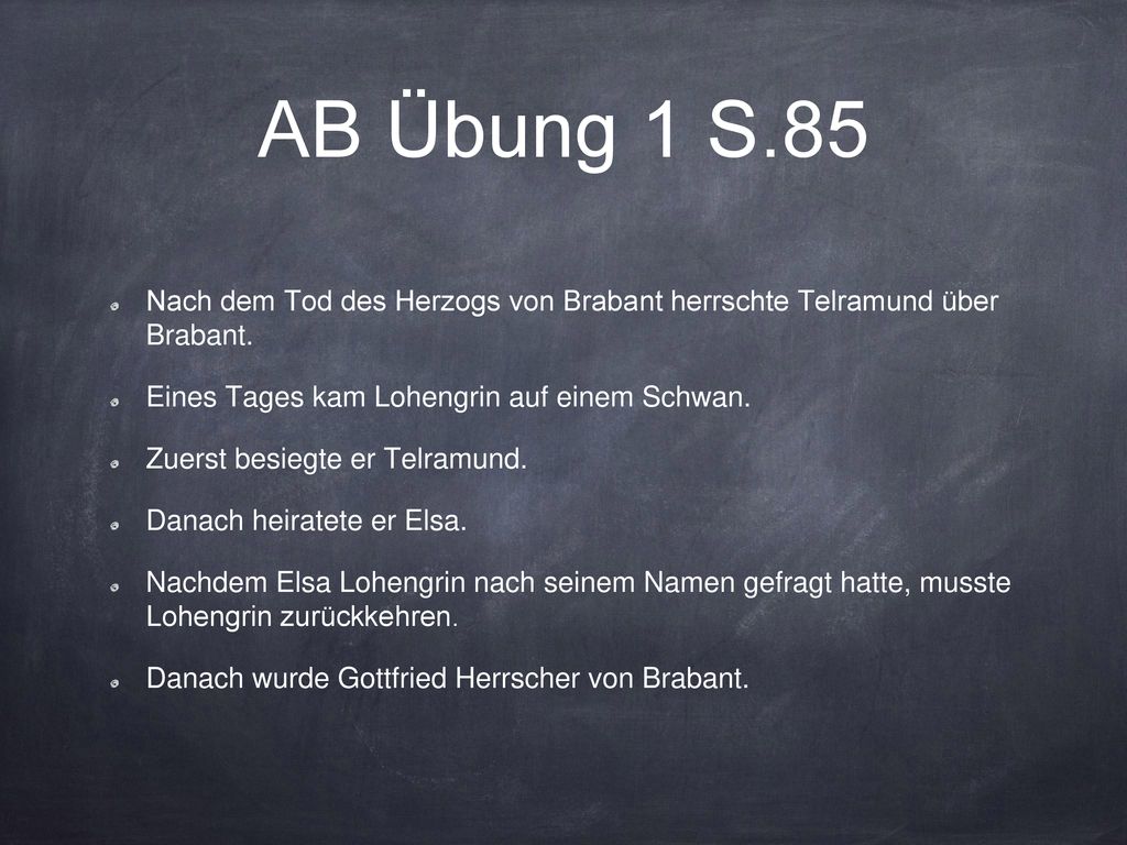 AB Übung 1 S.85 Nach dem Tod des Herzogs von Brabant herrschte Telramund über Brabant. Eines Tages kam Lohengrin auf einem Schwan.