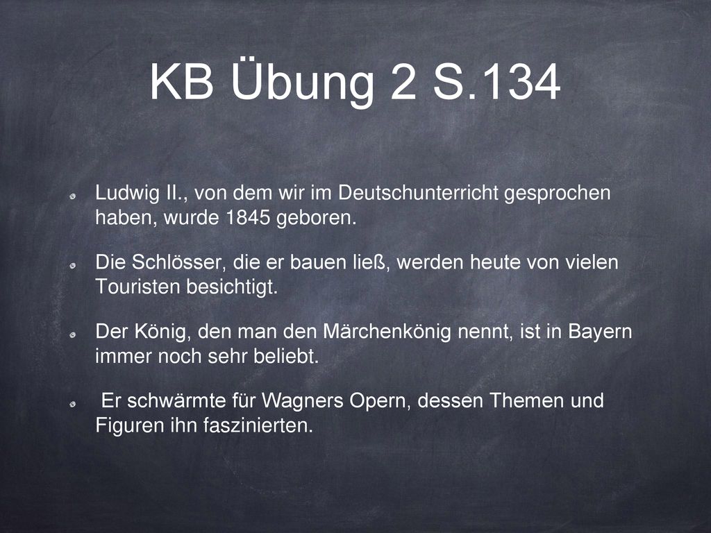 KB Übung 2 S.134 Ludwig II., von dem wir im Deutschunterricht gesprochen haben, wurde 1845 geboren.