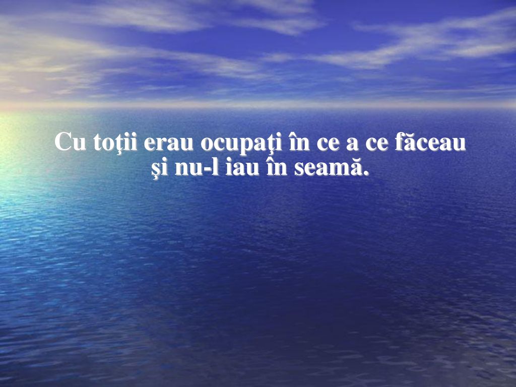 Cu toţii erau ocupaţi în ce a ce făceau şi nu-l iau în seamă.