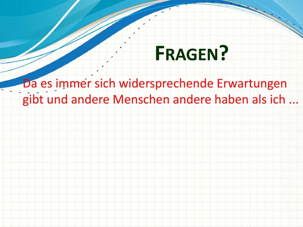 Fragen Da es immer sich widersprechende Erwartungen gibt und andere Menschen andere haben als ich ...