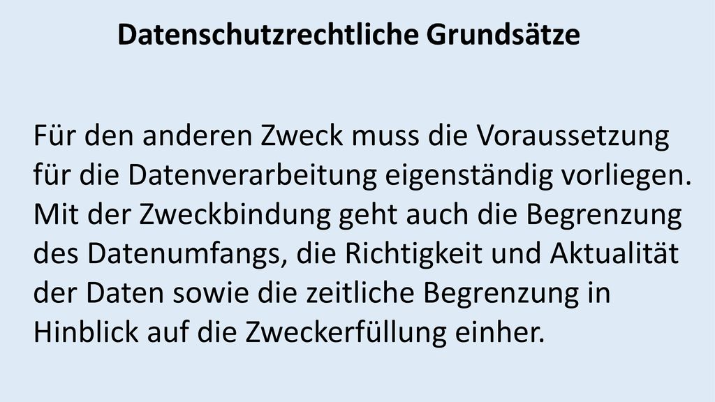 Für den anderen Zweck muss die Voraussetzung für die Datenverarbeitung eigenständig vorliegen. Mit der Zweckbindung geht auch die Begrenzung des Datenumfangs, die Richtigkeit und Aktualität