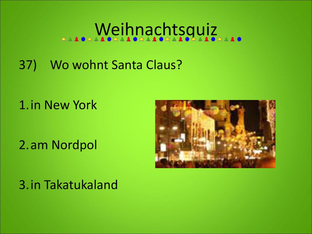 Weihnachtsquiz 37) Wo wohnt Santa Claus 1. in New York 2. am Nordpol 3. in Takatukaland