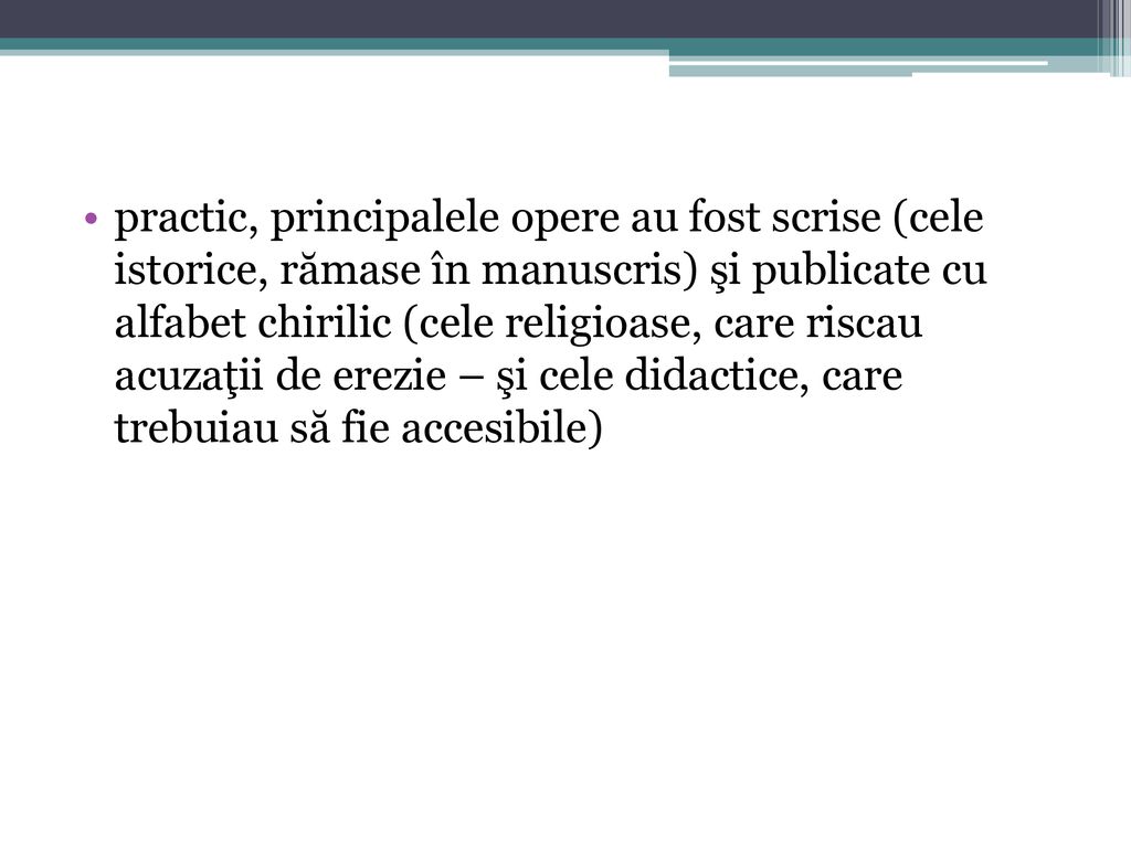 practic, principalele opere au fost scrise (cele istorice, rămase în manuscris) şi publicate cu alfabet chirilic (cele religioase, care riscau acuzaţii de erezie – şi cele didactice, care trebuiau să fie accesibile)