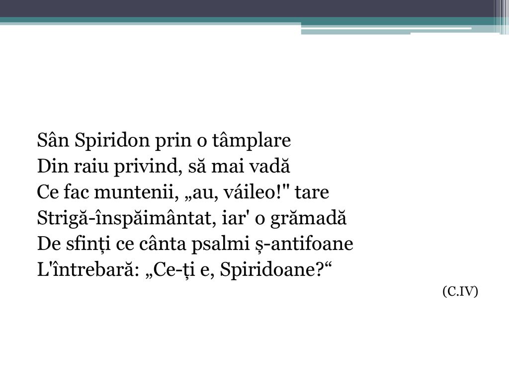 Sân Spiridon prin o tâmplare Din raiu privind, să mai vadă Ce fac muntenii, „au, váileo! tare Strigă-înspăimântat, iar o grămadă De sfinți ce cânta psalmi ș-antifoane L întrebară: „Ce-ți e, Spiridoane (C.IV)