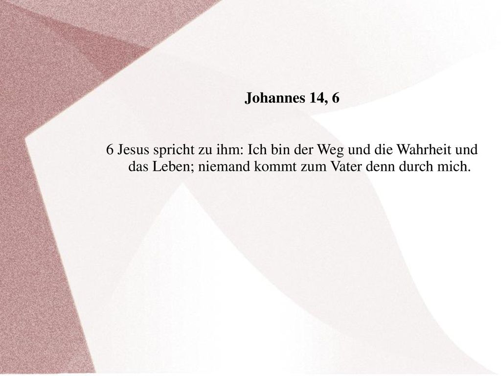 Johannes 14, 6 6 Jesus spricht zu ihm: Ich bin der Weg und die Wahrheit und das Leben; niemand kommt zum Vater denn durch mich.