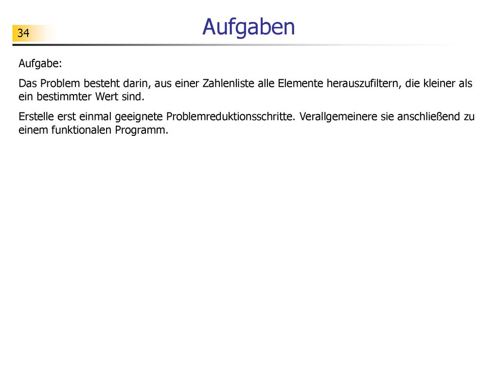 Aufgaben Aufgabe: Das Problem besteht darin, aus einer Zahlenliste alle Elemente herauszufiltern, die kleiner als ein bestimmter Wert sind.
