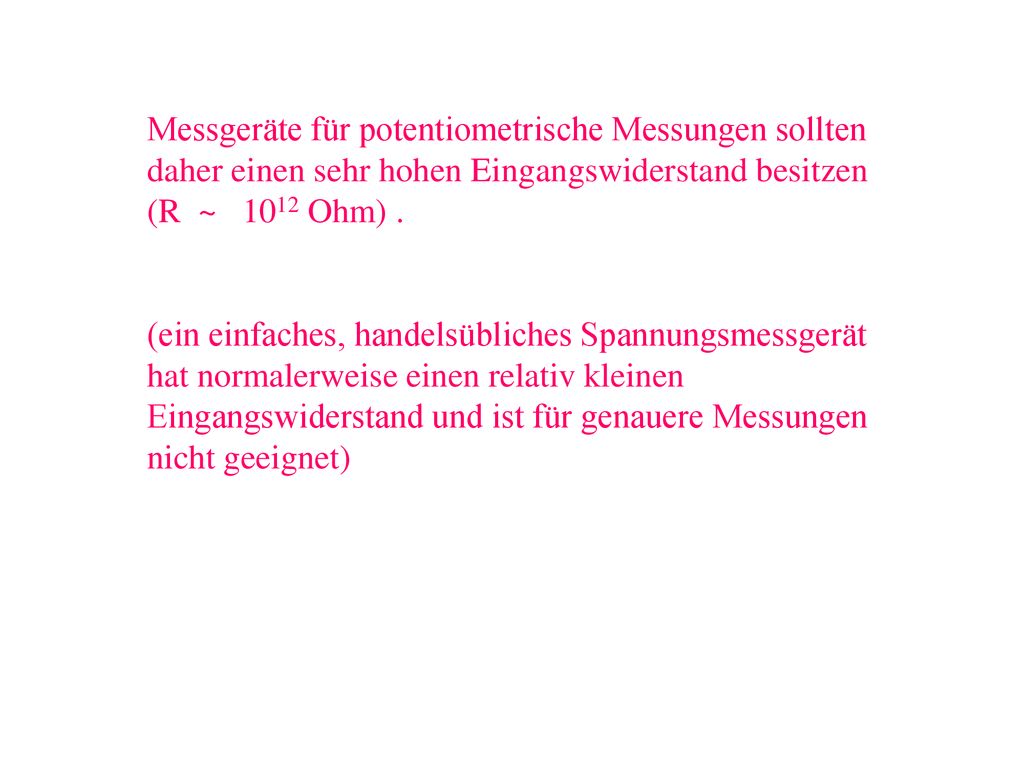 Messgeräte für potentiometrische Messungen sollten daher einen sehr hohen Eingangswiderstand besitzen (R ~ 1012 Ohm) .