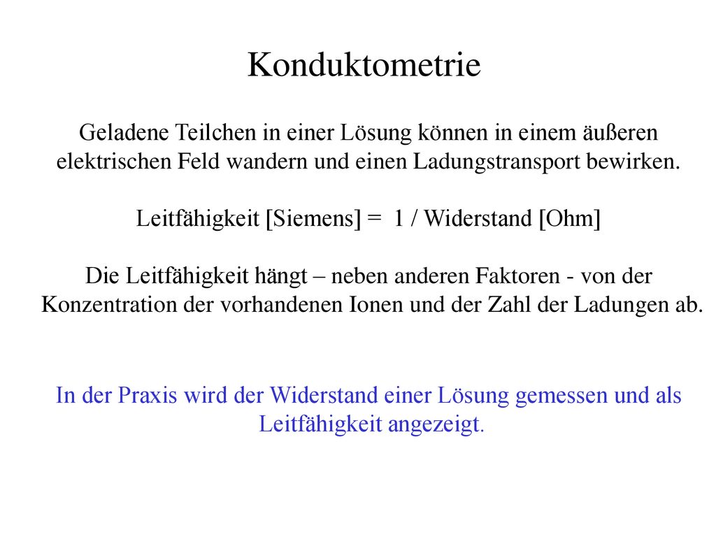 Konduktometrie Geladene Teilchen in einer Lösung können in einem äußeren. elektrischen Feld wandern und einen Ladungstransport bewirken.
