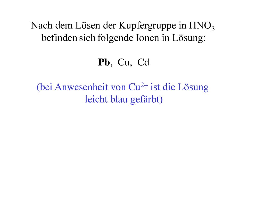 Nach dem Lösen der Kupfergruppe in HNO3 befinden sich folgende Ionen in Lösung: Pb, Cu, Cd (bei Anwesenheit von Cu2+ ist die Lösung leicht blau gefärbt)