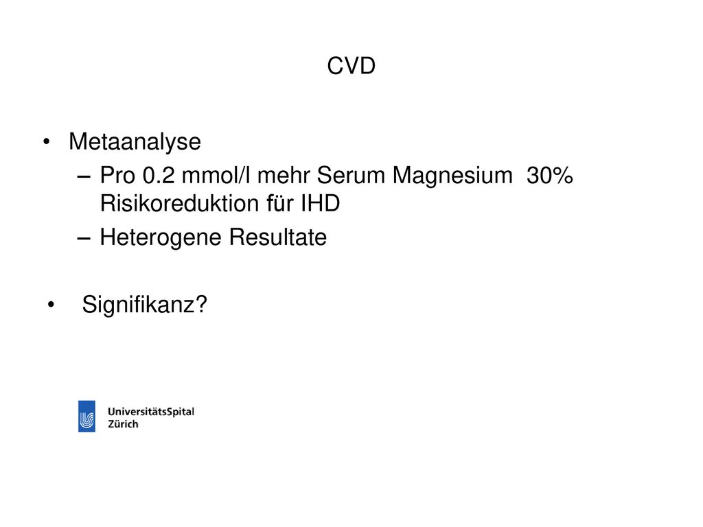 CVD Metaanalyse. Pro 0.2 mmol/l mehr Serum Magnesium 30% Risikoreduktion für IHD. Heterogene Resultate.