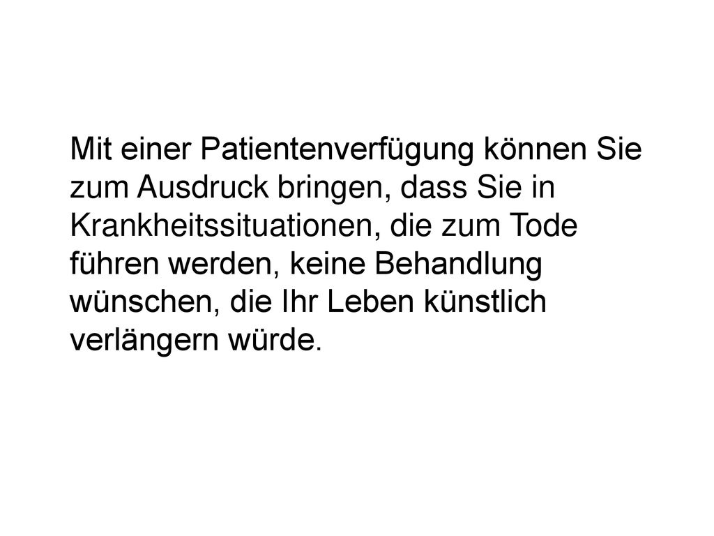 Mit einer Patientenverfügung können Sie zum Ausdruck bringen, dass Sie in Krankheitssituationen, die zum Tode führen werden, keine Behandlung wünschen, die Ihr Leben künstlich verlängern würde.