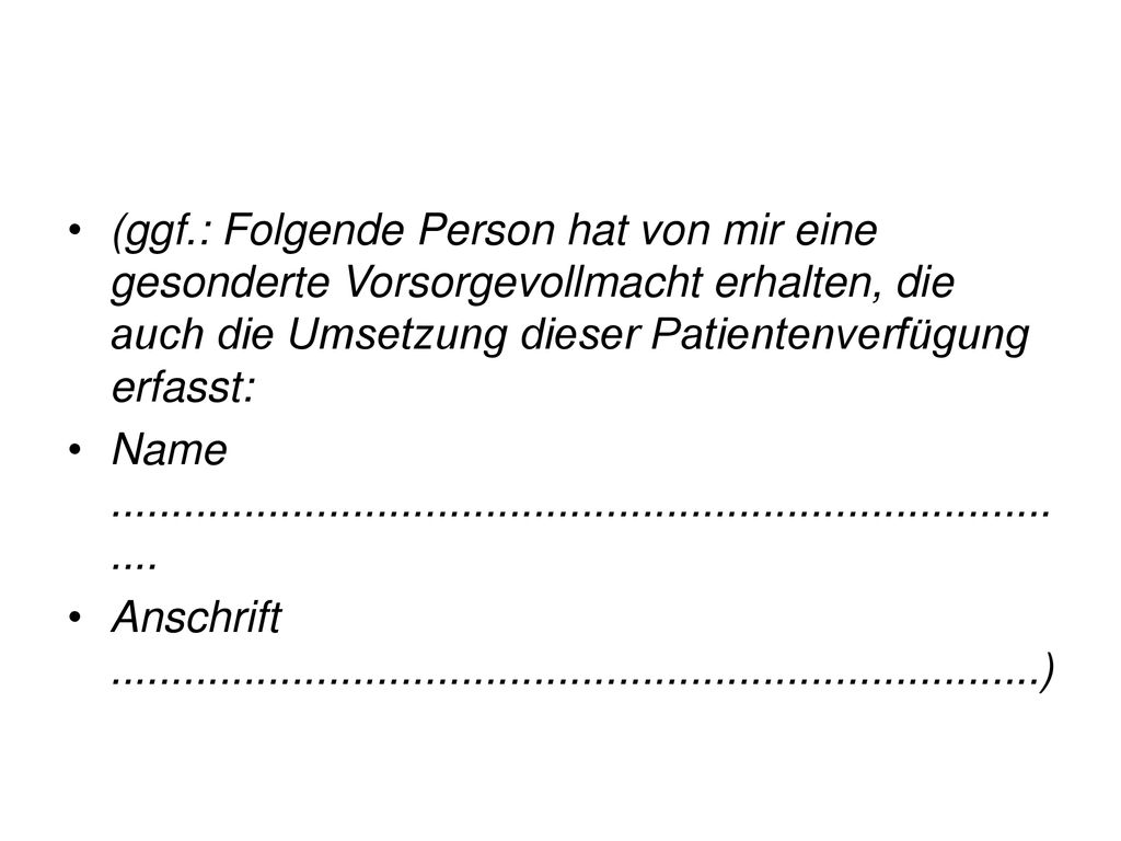 (ggf.: Folgende Person hat von mir eine gesonderte Vorsorgevollmacht erhalten, die auch die Umsetzung dieser Patientenverfügung erfasst: