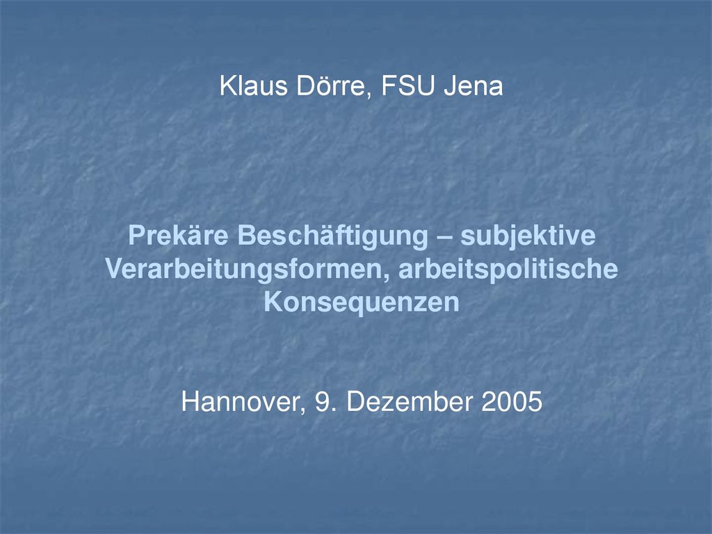 Klaus Dörre, FSU Jena Prekäre Beschäftigung – subjektive Verarbeitungsformen, arbeitspolitische Konsequenzen.