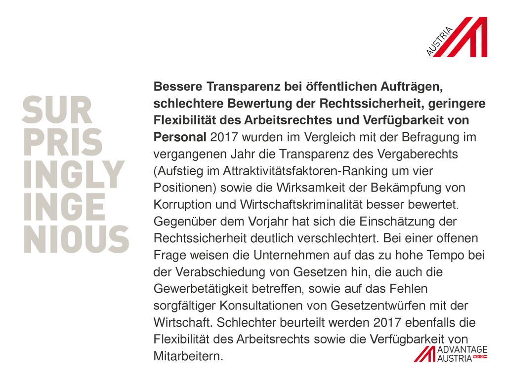 Bessere Transparenz bei öffentlichen Aufträgen, schlechtere Bewertung der Rechtssicherheit, geringere Flexibilität des Arbeitsrechtes und Verfügbarkeit von Personal 2017 wurden im Vergleich mit der Befragung im vergangenen Jahr die Transparenz des Vergaberechts (Aufstieg im Attraktivitätsfaktoren-Ranking um vier Positionen) sowie die Wirksamkeit der Bekämpfung von Korruption und Wirtschaftskriminalität besser bewertet.