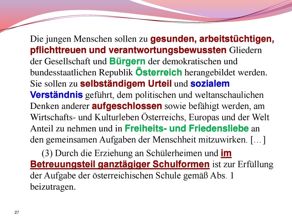 Die jungen Menschen sollen zu gesunden, arbeitstüchtigen, pflichttreuen und verantwortungsbewussten Gliedern der Gesellschaft und Bürgern der demokratischen und bundesstaatlichen Republik Österreich herangebildet werden.