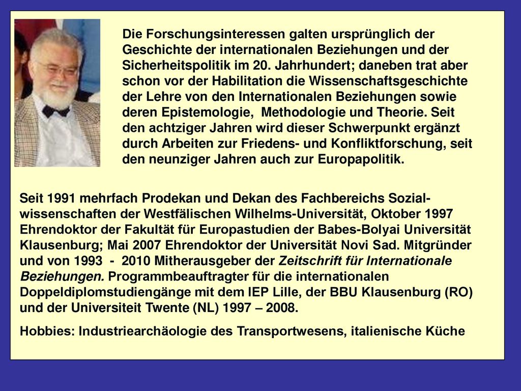 Die Forschungsinteressen galten ursprünglich der Geschichte der internationalen Beziehungen und der Sicherheitspolitik im 20. Jahrhundert; daneben trat aber schon vor der Habilitation die Wissenschaftsgeschichte der Lehre von den Internationalen Beziehungen sowie deren Epistemologie, Methodologie und Theorie. Seit den achtziger Jahren wird dieser Schwerpunkt ergänzt durch Arbeiten zur Friedens- und Konfliktforschung, seit den neunziger Jahren auch zur Europapolitik.