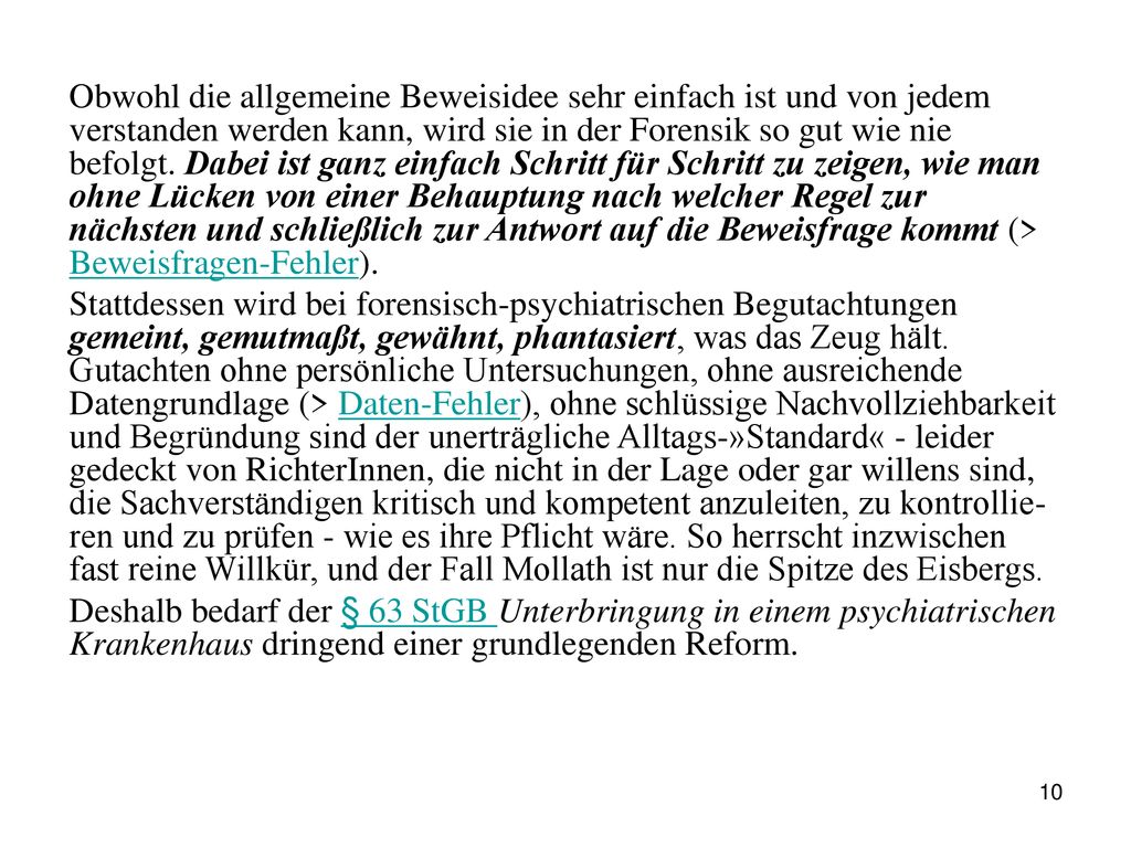 Obwohl die allgemeine Beweisidee sehr einfach ist und von jedem verstanden werden kann, wird sie in der Forensik so gut wie nie befolgt. Dabei ist ganz einfach Schritt für Schritt zu zeigen, wie man ohne Lücken von einer Behauptung nach welcher Regel zur nächsten und schließlich zur Antwort auf die Beweisfrage kommt (> Beweisfragen-Fehler).