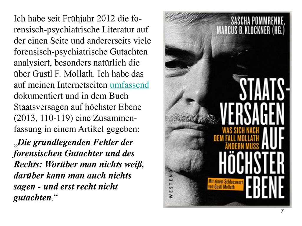 Ich habe seit Frühjahr 2012 die fo-rensisch-psychiatrische Literatur auf der einen Seite und andererseits viele forensisch-psychiatrische Gutachten analysiert, besonders natürlich die über Gustl F. Mollath. Ich habe das auf meinen Internetseiten umfassend dokumentiert und in dem Buch Staatsversagen auf höchster Ebene (2013, ) eine Zusammen-fassung in einem Artikel gegeben: