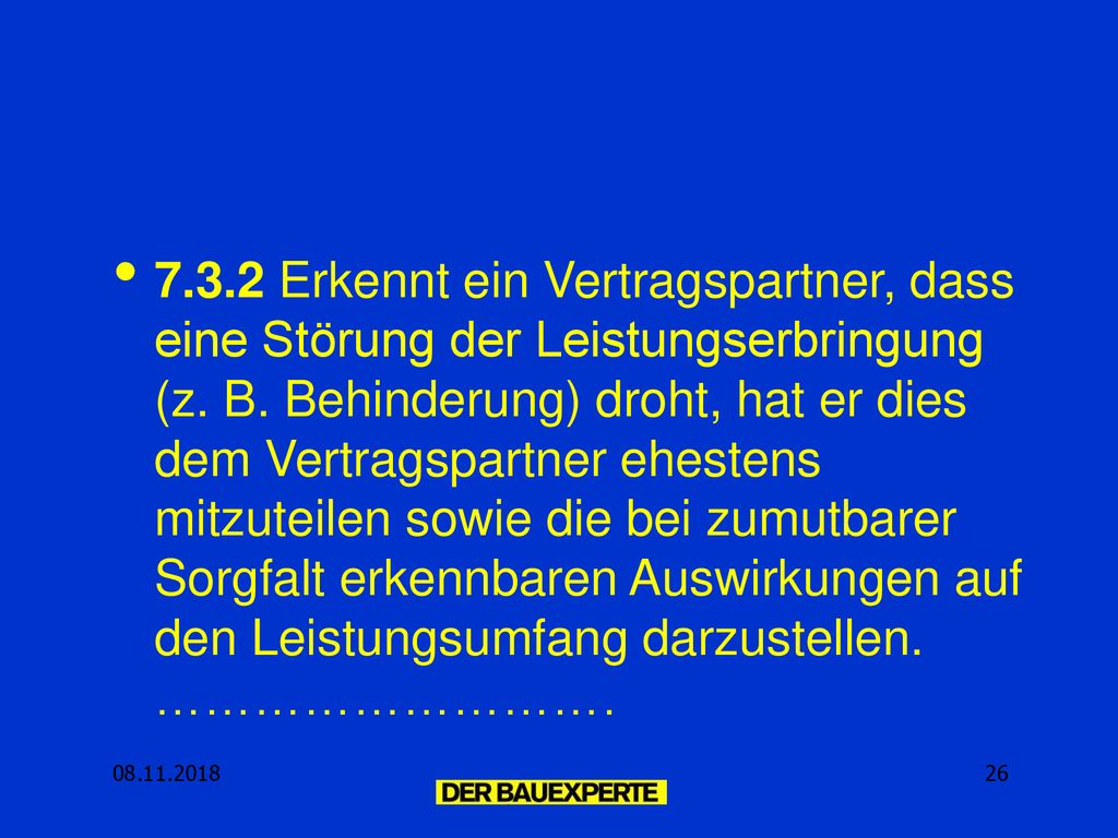 7.3.2 Erkennt ein Vertragspartner, dass eine Störung der Leistungserbringung (z. B. Behinderung) droht, hat er dies dem Vertragspartner ehestens mitzuteilen sowie die bei zumutbarer Sorgfalt erkennbaren Auswirkungen auf den Leistungsumfang darzustellen. ……………………….