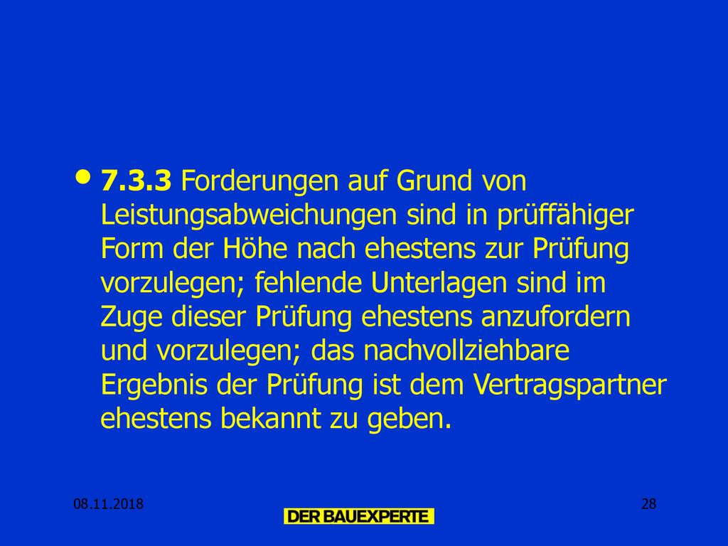 7.3.3 Forderungen auf Grund von Leistungsabweichungen sind in prüffähiger Form der Höhe nach ehestens zur Prüfung vorzulegen; fehlende Unterlagen sind im Zuge dieser Prüfung ehestens anzufordern und vorzulegen; das nachvollziehbare Ergebnis der Prüfung ist dem Vertragspartner ehestens bekannt zu geben.