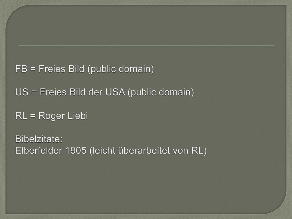FB = Freies Bild (public domain) US = Freies Bild der USA (public domain) RL = Roger Liebi Bibelzitate: Elberfelder 1905 (leicht überarbeitet von RL)