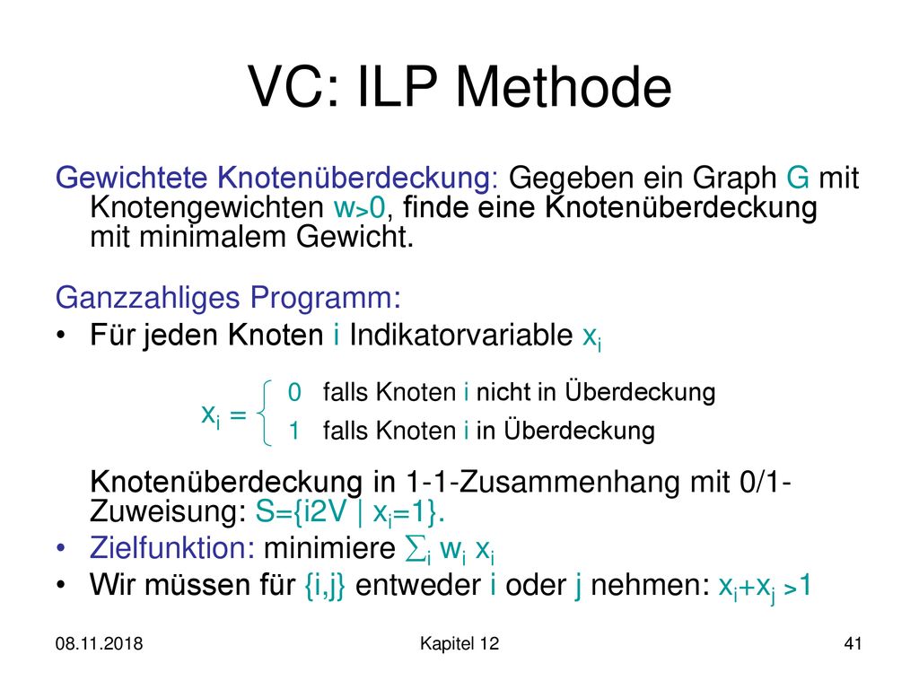 VC: ILP Methode Gewichtete Knotenüberdeckung: Gegeben ein Graph G mit Knotengewichten w>0, finde eine Knotenüberdeckung mit minimalem Gewicht.