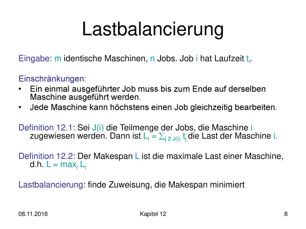 Lastbalancierung Eingabe: m identische Maschinen, n Jobs. Job i hat Laufzeit ti. Einschränkungen:
