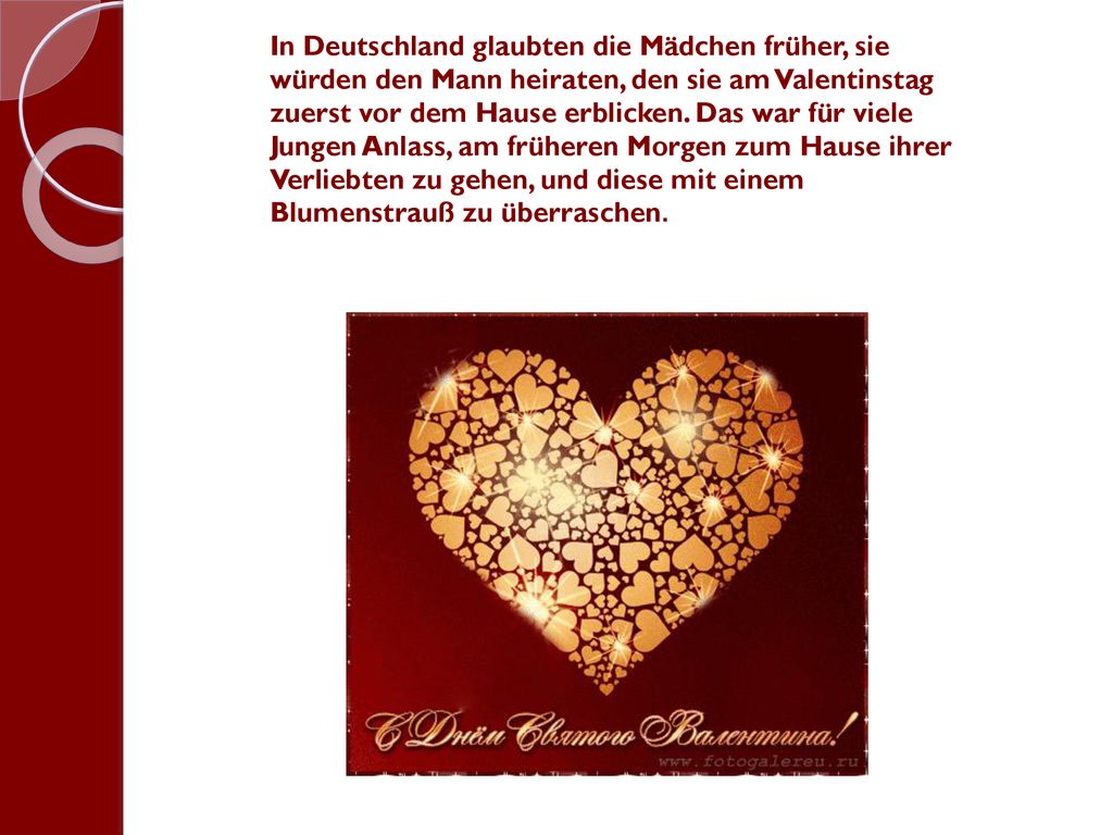In Deutschland glaubten die Mädchen früher, sie würden den Mann heiraten, den sie am Valentinstag zuerst vor dem Hause erblicken.