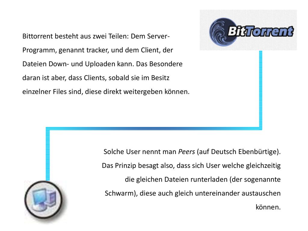 Bittorrent besteht aus zwei Teilen: Dem Server-Programm, genannt tracker, und dem Client, der Dateien Down- und Uploaden kann. Das Besondere daran ist aber, dass Clients, sobald sie im Besitz einzelner Files sind, diese direkt weitergeben können.